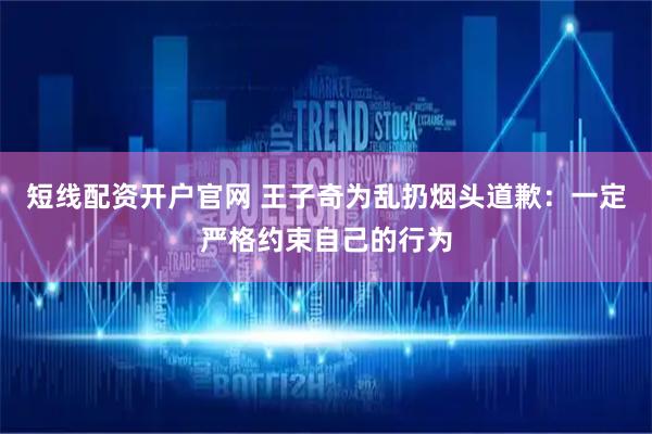 短线配资开户官网 王子奇为乱扔烟头道歉：一定严格约束自己的行为