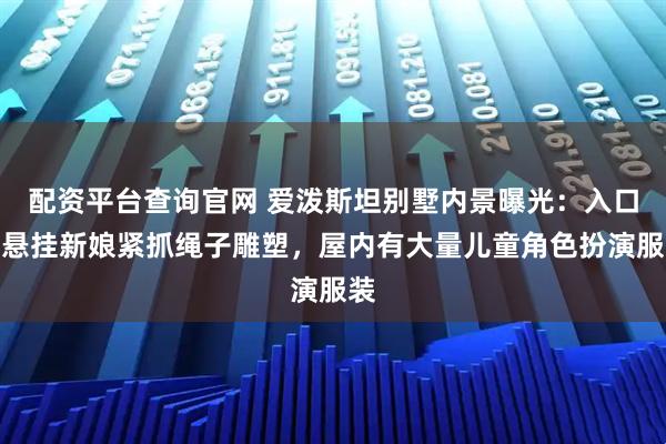 配资平台查询官网 爱泼斯坦别墅内景曝光：入口处悬挂新娘紧抓绳子雕塑，屋内有大量儿童角色扮演服装