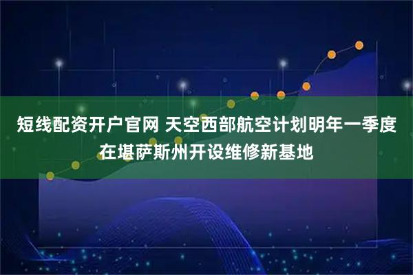 短线配资开户官网 天空西部航空计划明年一季度在堪萨斯州开设维修新基地