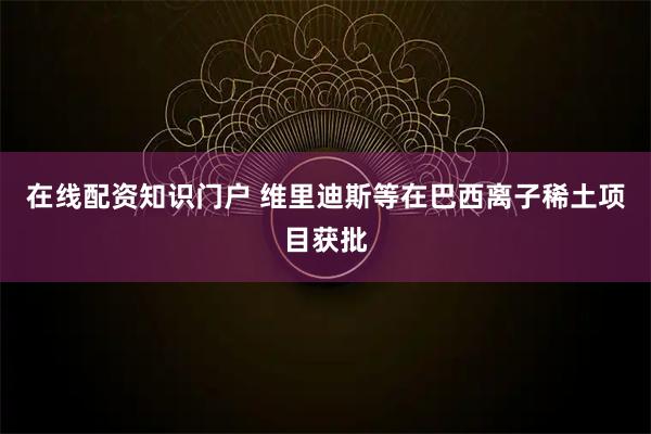在线配资知识门户 维里迪斯等在巴西离子稀土项目获批