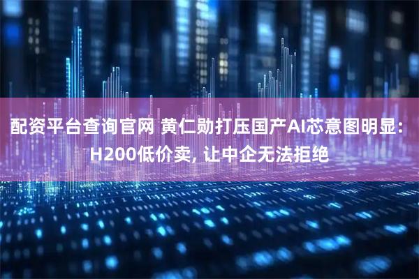 配资平台查询官网 黄仁勋打压国产AI芯意图明显: H200低价卖, 让中企无法拒绝