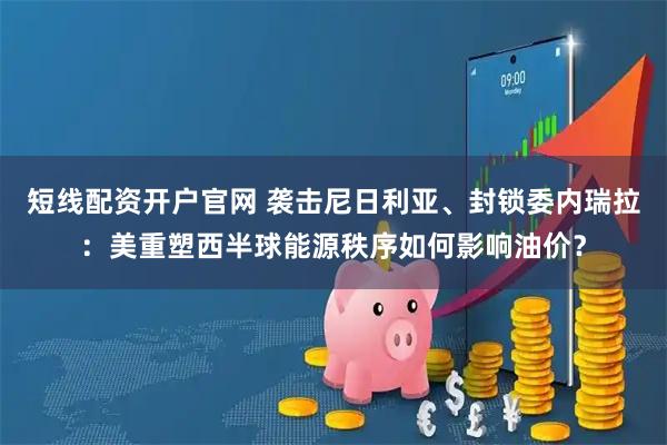 短线配资开户官网 袭击尼日利亚、封锁委内瑞拉：美重塑西半球能源秩序如何影响油价？