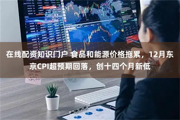 在线配资知识门户 食品和能源价格拖累，12月东京CPI超预期回落，创十四个月新低