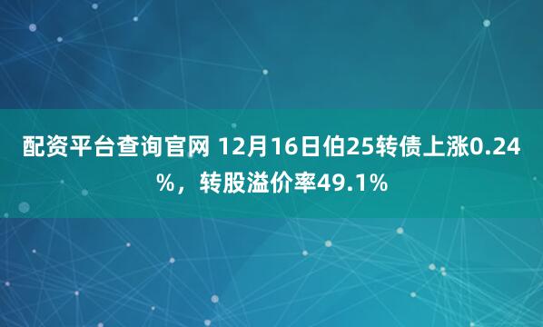 配资平台查询官网 12月16日伯25转债上涨0.24%，转股溢价率49.1%