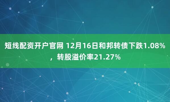 短线配资开户官网 12月16日和邦转债下跌1.08%，转股溢价率21.27%