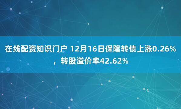 在线配资知识门户 12月16日保隆转债上涨0.26%，转股溢价率42.62%
