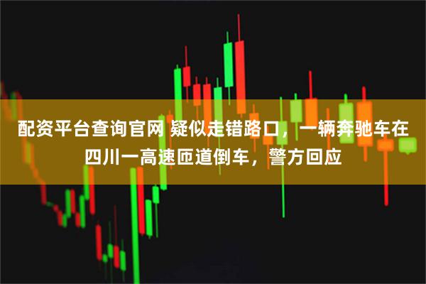 配资平台查询官网 疑似走错路口，一辆奔驰车在四川一高速匝道倒车，警方回应