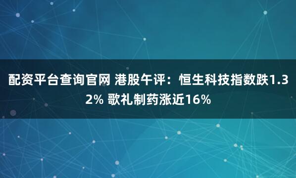 配资平台查询官网 港股午评：恒生科技指数跌1.32% 歌礼制药涨近16%