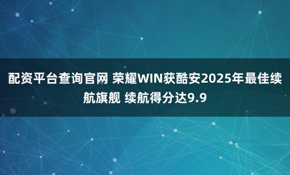 配资平台查询官网 荣耀WIN获酷安2025年最佳续航旗舰 续航得分达9.9