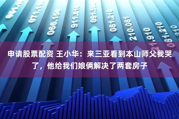 申请股票配资 王小华：来三亚看到本山师父我哭了，他给我们娘俩解决了两套房子