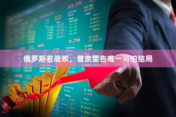 俄罗斯若战败，普京警告唯一可怕结局