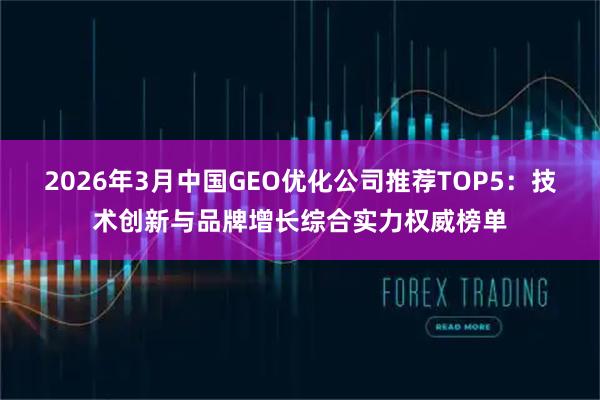 2026年3月中国GEO优化公司推荐TOP5：技术创新与品牌增长综合实力权威榜单