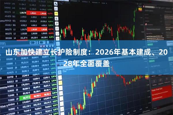 山东加快建立长护险制度：2026年基本建成、2028年全面覆盖