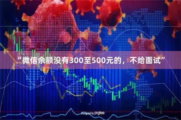 “微信余额没有300至500元的，不给面试”