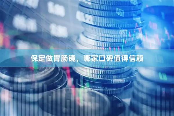 保定做胃肠镜，哪家口碑值得信赖