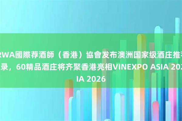 IRWA國際荐酒師（香港）協會发布澳洲国家级酒庄推荐名录，60精品酒庄将齐聚香港亮相VINEXPO ASIA 2026