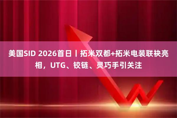 美国SID 2026首日丨拓米双都+拓米电装联袂亮相，UTG、铰链、灵巧手引关注