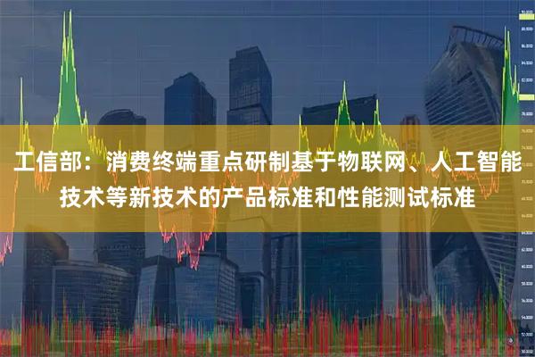 工信部：消费终端重点研制基于物联网、人工智能技术等新技术的产品标准和性能测试标准