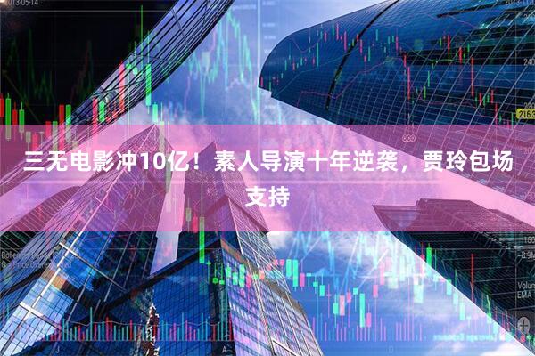 三无电影冲10亿!素人导演十年逆袭,贾玲包场支持