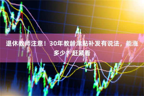 退休教师注意！30年教龄津贴补发有说法，能涨多少？赶紧看