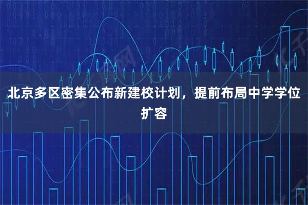 北京多区密集公布新建校计划，提前布局中学学位扩容