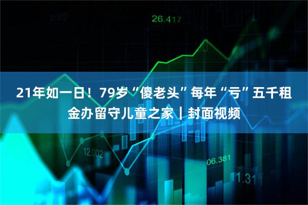 21年如一日！79岁“傻老头”每年“亏”五千租金办留守儿童之家｜封面视频