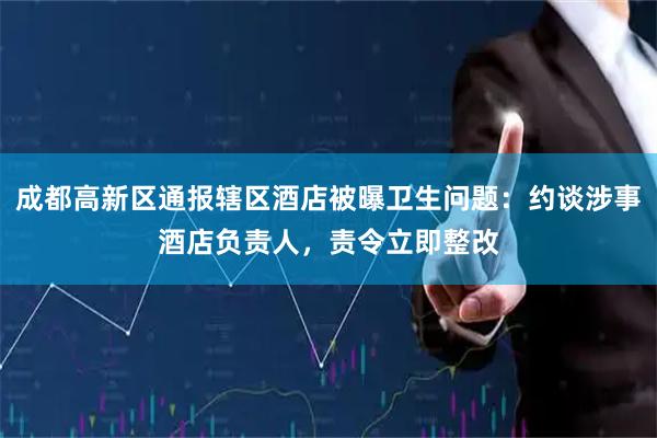 成都高新区通报辖区酒店被曝卫生问题：约谈涉事酒店负责人，责令立即整改