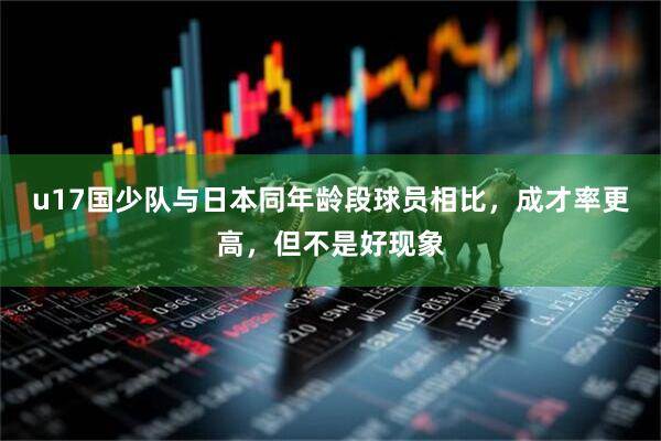 u17国少队与日本同年龄段球员相比，成才率更高，但不是好现象