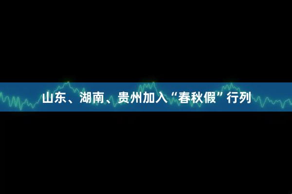 山东、湖南、贵州加入“春秋假”行列