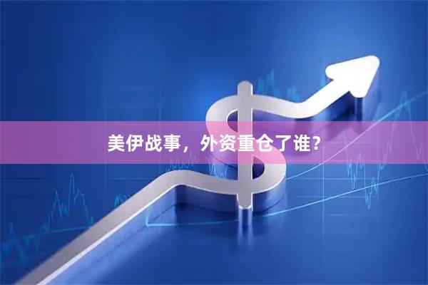 美伊战事，外资重仓了谁？