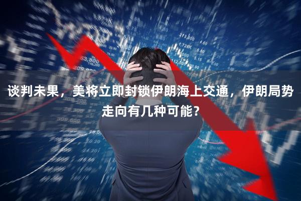 谈判未果，美将立即封锁伊朗海上交通，伊朗局势走向有几种可能？
