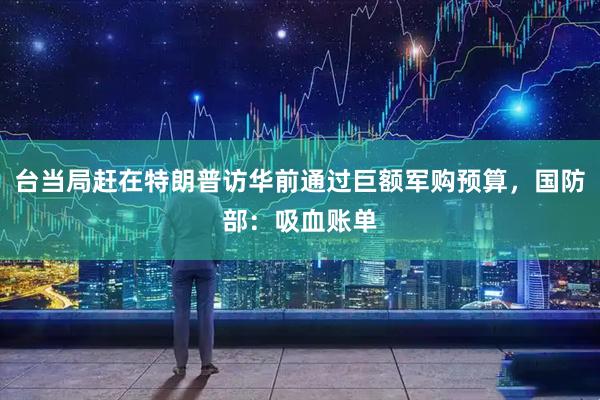 台当局赶在特朗普访华前通过巨额军购预算，国防部：吸血账单