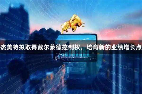 杰美特拟取得戴尔蒙德控制权，培育新的业绩增长点