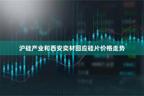 沪硅产业和西安奕材回应硅片价格走势