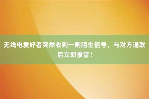 无线电爱好者突然收到一则陌生信号，与对方通联后立即报警！