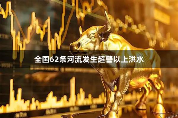 全国62条河流发生超警以上洪水