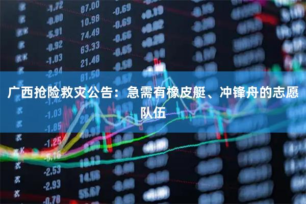 广西抢险救灾公告：急需有橡皮艇、冲锋舟的志愿队伍