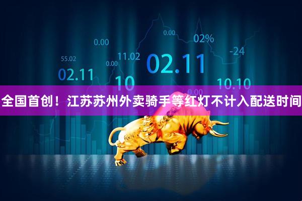 全国首创！江苏苏州外卖骑手等红灯不计入配送时间
