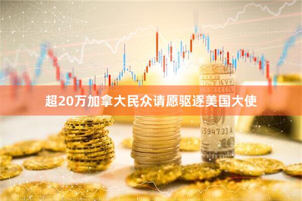 超20万加拿大民众请愿驱逐美国大使