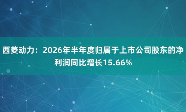 西菱动力：2026年半年度归属于上市公司股东的净利润同比增长15.66%