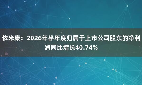 依米康：2026年半年度归属于上市公司股东的净利润同比增长40.74%