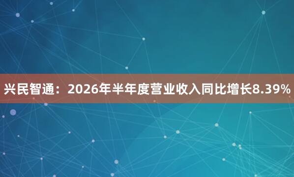 兴民智通：2026年半年度营业收入同比增长8.39%