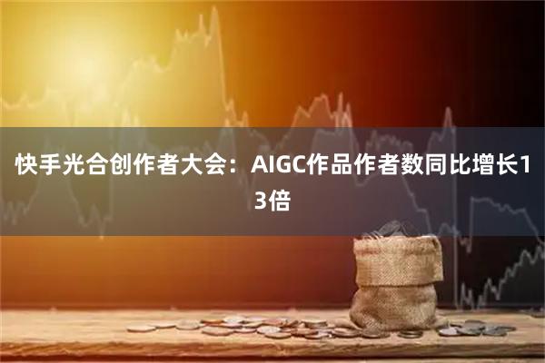 快手光合创作者大会：AIGC作品作者数同比增长13倍