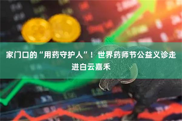 家门口的“用药守护人”!世界药师节公益义诊走进白云嘉禾