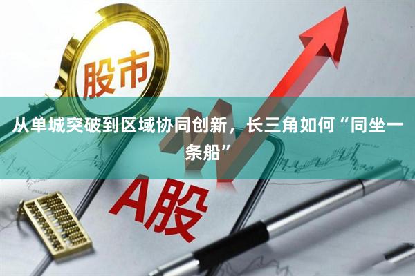 从单城突破到区域协同创新，长三角如何“同坐一条船”
