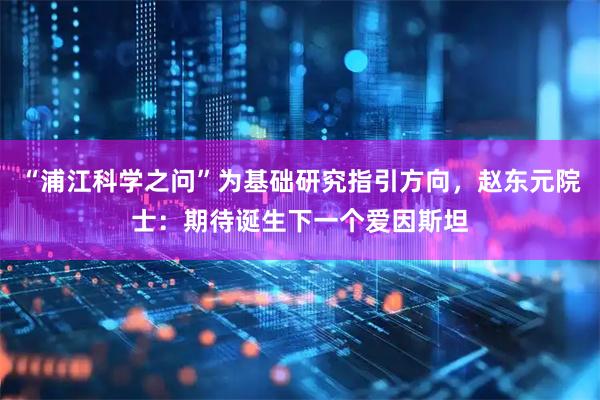“浦江科学之问”为基础研究指引方向，赵东元院士：期待诞生下一个爱因斯坦