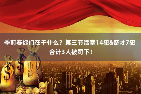 季前赛你们在干什么？第三节活塞14犯&奇才7犯 合计3人被罚下！