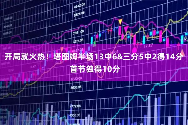开局就火热！塔图姆半场13中6&三分5中2得14分 首节独得10分